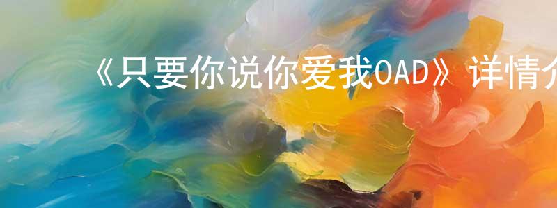 ﻿陈吉玲发布﻿《只要你说你爱我OAD》详情介绍_只要你说你爱我OADOAD在线观看_只要你说你爱我OAD迅雷下载_日漫